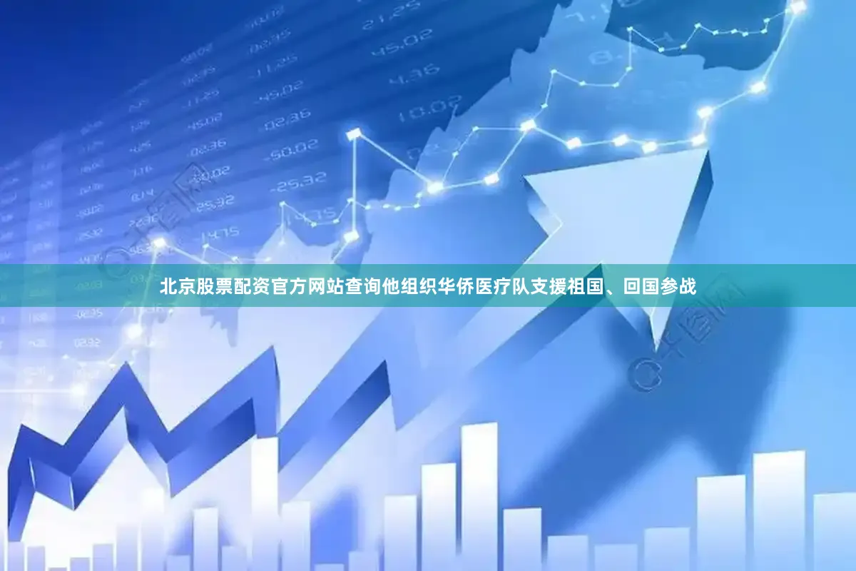 北京股票配资官方网站查询他组织华侨医疗队支援祖国、回国参战