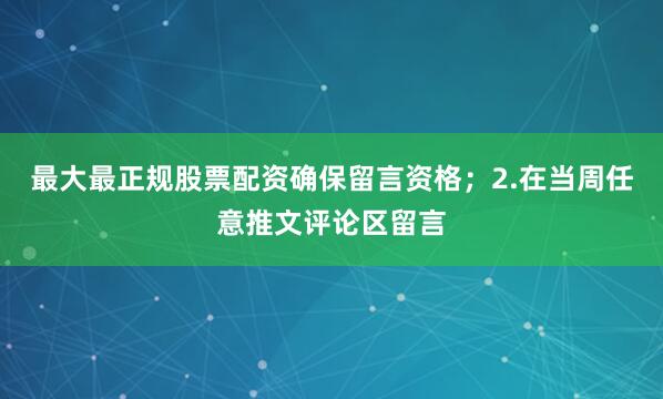 最大最正规股票配资确保留言资格；2.在当周任意推文评论区留言