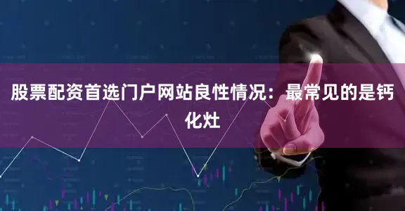 股票配资首选门户网站良性情况：最常见的是钙化灶