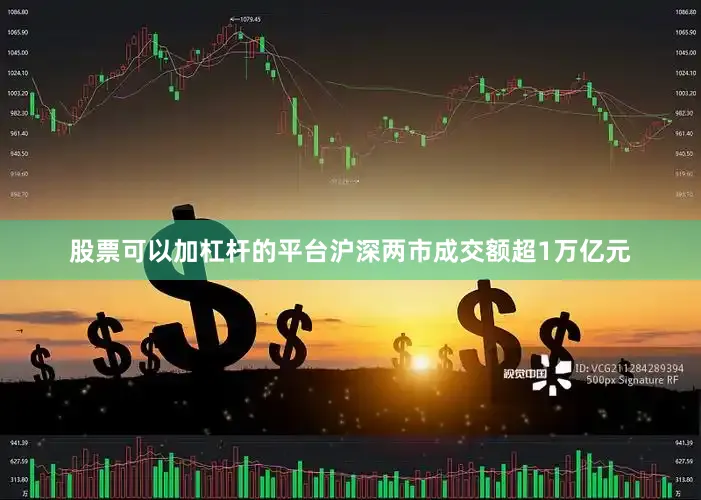 股票可以加杠杆的平台沪深两市成交额超1万亿元