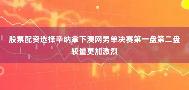 股票配资选择辛纳拿下澳网男单决赛第一盘　　第二盘较量更加激烈
