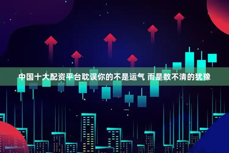 中国十大配资平台耽误你的不是运气 而是数不清的犹豫