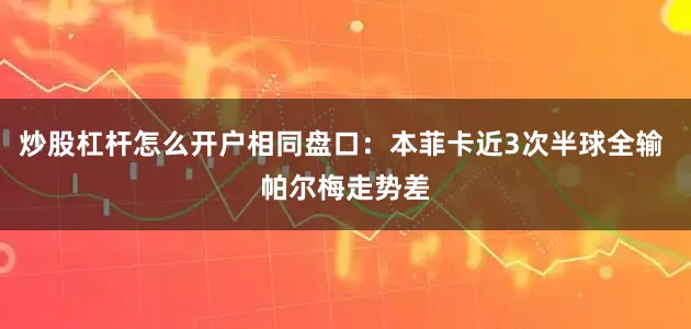 炒股杠杆怎么开户相同盘口：本菲卡近3次半球全输 帕尔梅走势差
