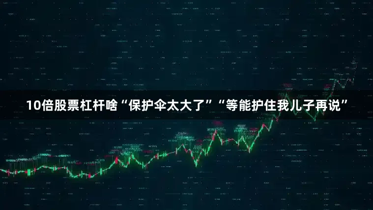 10倍股票杠杆啥“保护伞太大了”“等能护住我儿子再说”