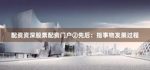 配资资深股票配资门户②先后：指事物发展过程