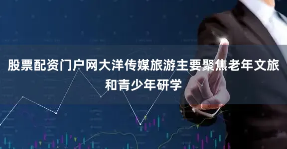 股票配资门户网大洋传媒旅游主要聚焦老年文旅和青少年研学