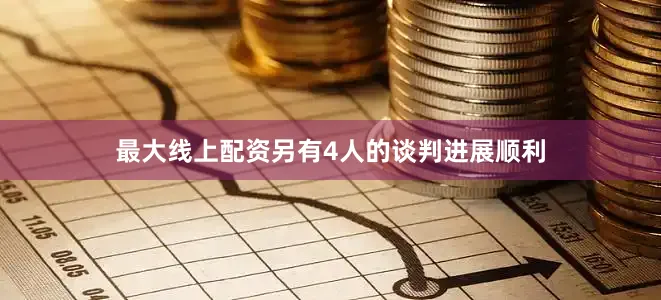 最大线上配资另有4人的谈判进展顺利