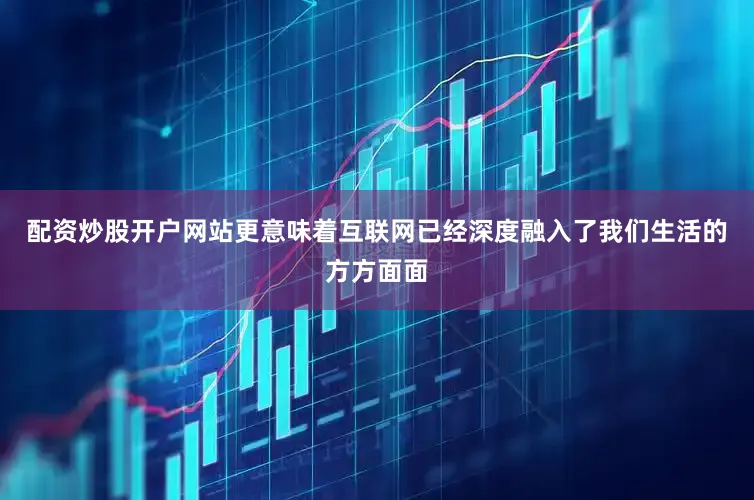 配资炒股开户网站更意味着互联网已经深度融入了我们生活的方方面面