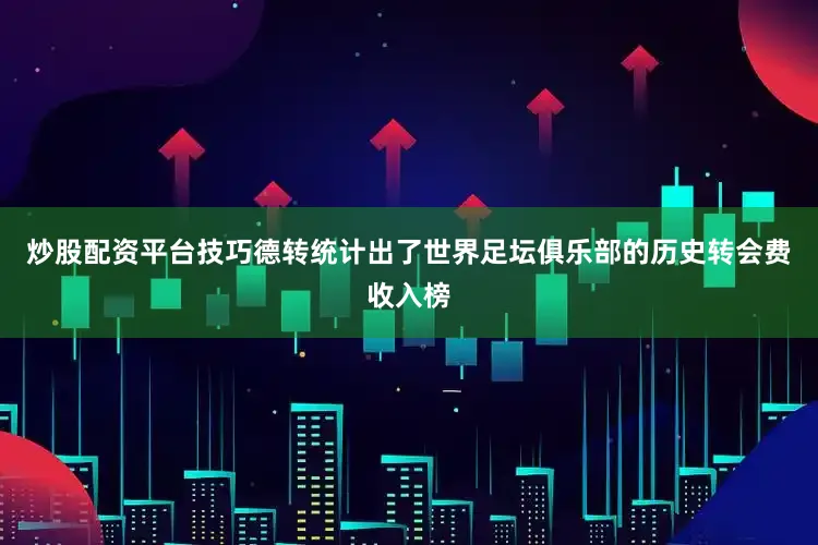 炒股配资平台技巧德转统计出了世界足坛俱乐部的历史转会费收入榜