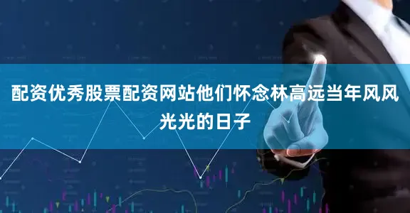 配资优秀股票配资网站他们怀念林高远当年风风光光的日子