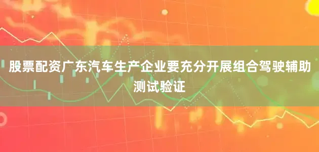 股票配资广东汽车生产企业要充分开展组合驾驶辅助测试验证