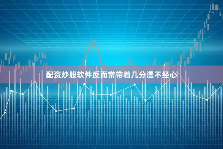 配资炒股软件反而常带着几分漫不经心