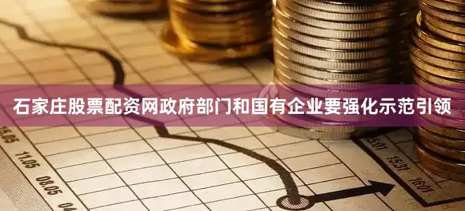 石家庄股票配资网政府部门和国有企业要强化示范引领