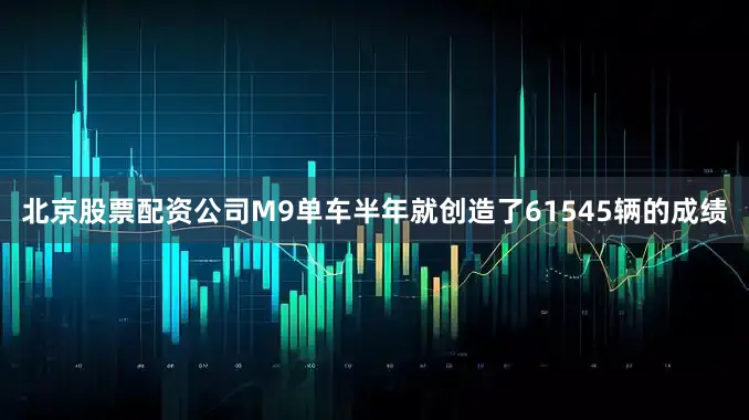 北京股票配资公司M9单车半年就创造了61545辆的成绩