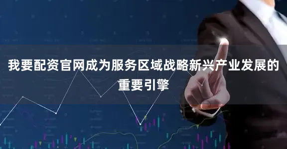 我要配资官网成为服务区域战略新兴产业发展的重要引擎