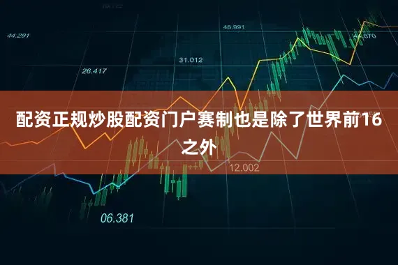 配资正规炒股配资门户赛制也是除了世界前16之外