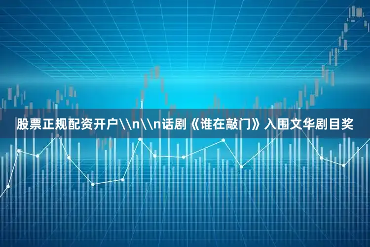 股票正规配资开户\n\n话剧《谁在敲门》入围文华剧目奖
